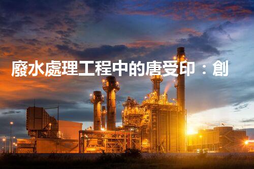 廢水處理工程中的唐受?。簞?chuàng)新與實(shí)踐的完滿結(jié)合！